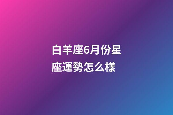 白羊座6月份星座運勢怎么樣-第1張-星座運勢-玄機派