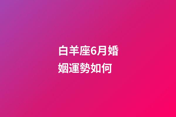 白羊座6月婚姻運勢如何-第1張-星座運勢-玄機派