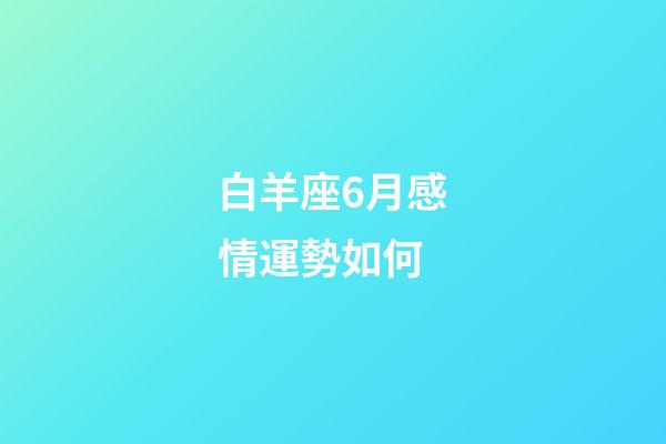 白羊座6月感情運勢如何-第1張-星座運勢-玄機派