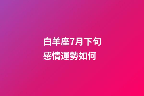 白羊座7月下旬感情運勢如何-第1張-星座運勢-玄機派