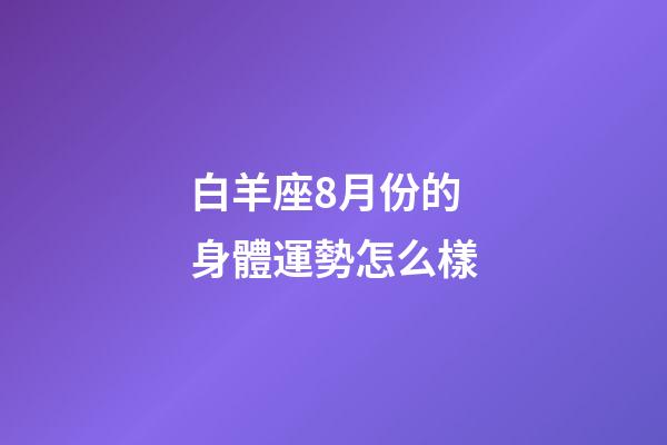 白羊座8月份的身體運勢怎么樣-第1張-星座運勢-玄機派