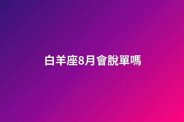 白羊座8月會脫單嗎-第1張-星座運勢-玄機派