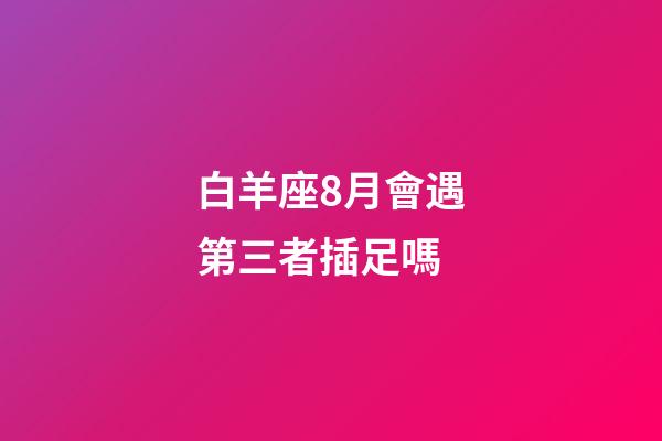 白羊座8月會遇第三者插足嗎-第1張-星座運勢-玄機派