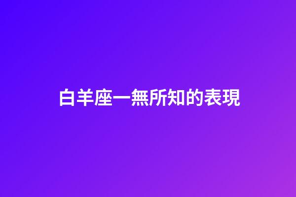 白羊座一無所知的表現-第1張-星座運勢-玄機派