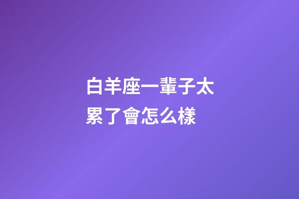白羊座一輩子太累了會怎么樣-第1張-星座運勢-玄機派