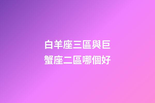 白羊座三區與巨蟹座二區哪個好-第1張-星座運勢-玄機派