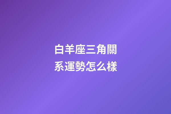 白羊座三角關系運勢怎么樣-第1張-星座運勢-玄機派