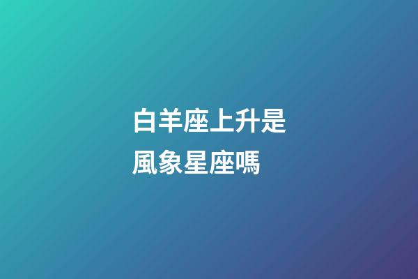白羊座上升是風象星座嗎-第1張-星座運勢-玄機派