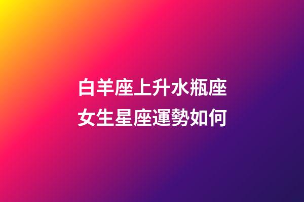 白羊座上升水瓶座女生星座運勢如何-第1張-星座運勢-玄機派