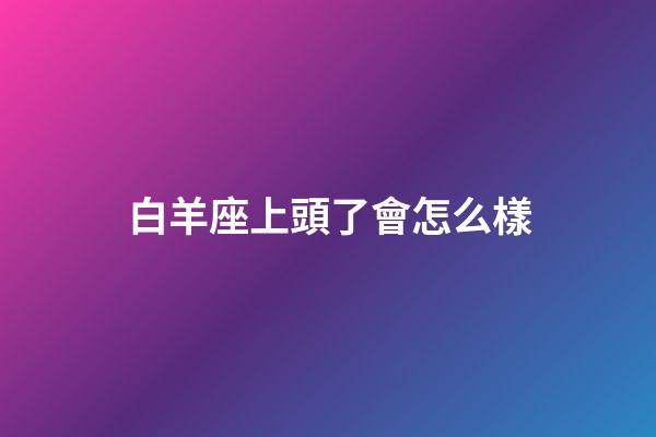 白羊座上頭了會怎么樣-第1張-星座運(yùn)勢-玄機(jī)派