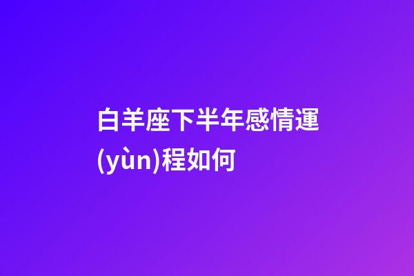 白羊座下半年感情運(yùn)程如何-第1張-星座運(yùn)勢(shì)-玄機(jī)派