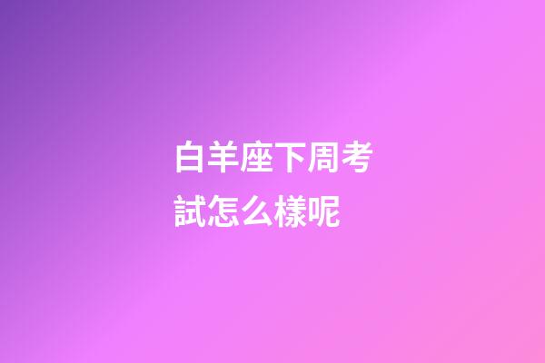 白羊座下周考試怎么樣呢-第1張-星座運勢-玄機派