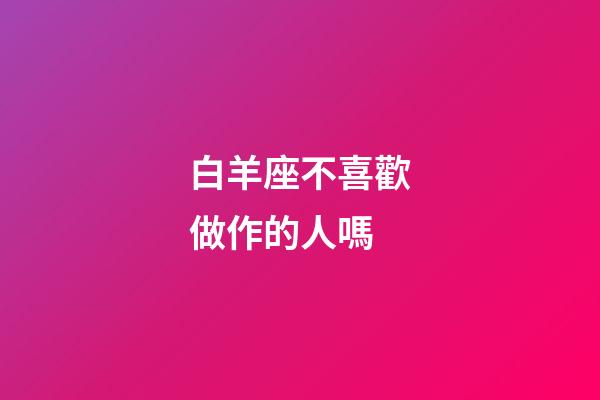 白羊座不喜歡做作的人嗎-第1張-星座運勢-玄機派