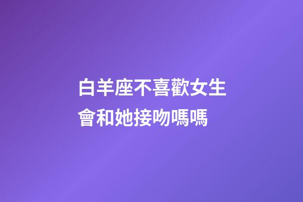 白羊座不喜歡女生會和她接吻嗎嗎-第1張-星座運勢-玄機派