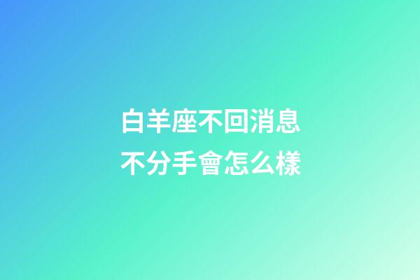 白羊座不回消息不分手會怎么樣-第1張-星座運勢-玄機派