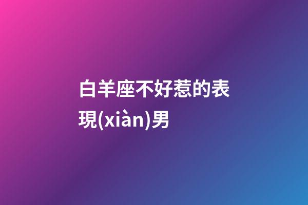 白羊座不好惹的表現(xiàn)男-第1張-星座運(yùn)勢-玄機(jī)派