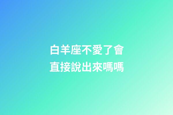 白羊座不愛了會直接說出來嗎嗎-第1張-星座運勢-玄機派