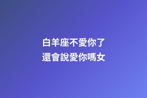 白羊座不愛你了還會說愛你嗎女-第1張-星座運勢-玄機派