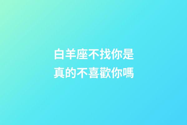 白羊座不找你是真的不喜歡你嗎-第1張-星座運勢-玄機派
