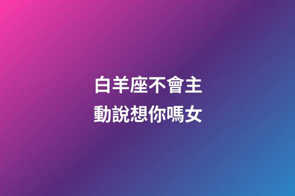 白羊座不會主動說想你嗎女-第1張-星座運勢-玄機派