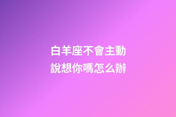 白羊座不會主動說想你嗎怎么辦-第1張-星座運勢-玄機派