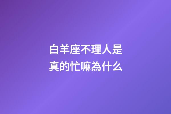 白羊座不理人是真的忙嘛為什么-第1張-星座運勢-玄機派