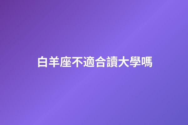 白羊座不適合讀大學嗎-第1張-星座運勢-玄機派