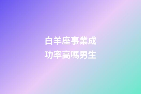 白羊座事業成功率高嗎男生-第1張-星座運勢-玄機派