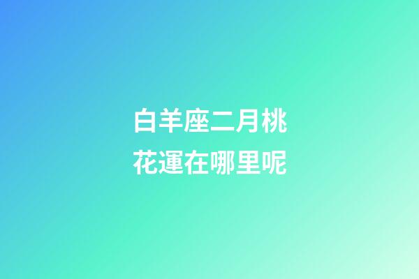 白羊座二月桃花運在哪里呢-第1張-星座運勢-玄機派