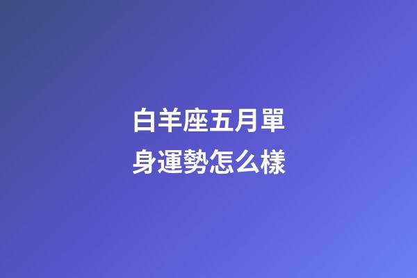 白羊座五月單身運勢怎么樣-第1張-星座運勢-玄機派
