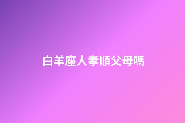 白羊座人孝順父母嗎-第1張-星座運(yùn)勢-玄機(jī)派