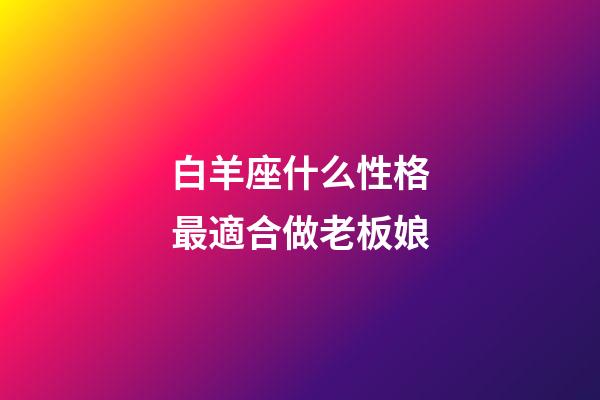 白羊座什么性格最適合做老板娘-第1張-星座運勢-玄機派
