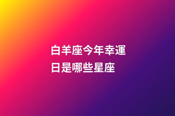 白羊座今年幸運日是哪些星座-第1張-星座運勢-玄機派