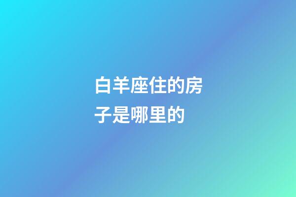 白羊座住的房子是哪里的-第1張-星座運勢-玄機派