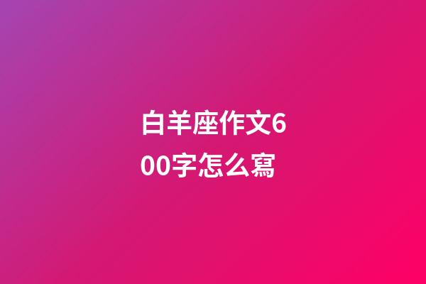 白羊座作文600字怎么寫-第1張-星座運勢-玄機派