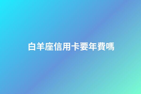 白羊座信用卡要年費嗎-第1張-星座運勢-玄機派