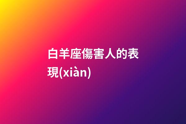 白羊座傷害人的表現(xiàn)-第1張-星座運(yùn)勢(shì)-玄機(jī)派
