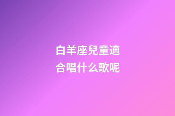 白羊座兒童適合唱什么歌呢-第1張-星座運勢-玄機派