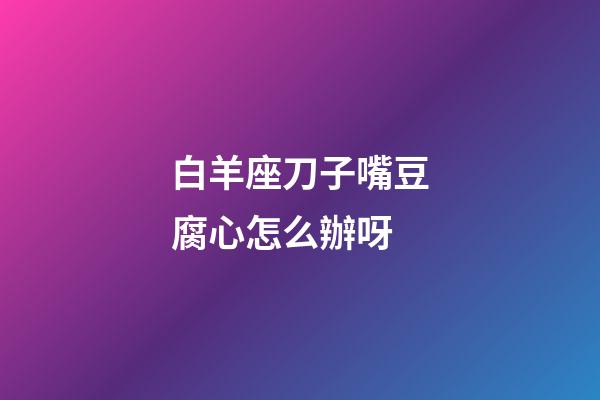 白羊座刀子嘴豆腐心怎么辦呀