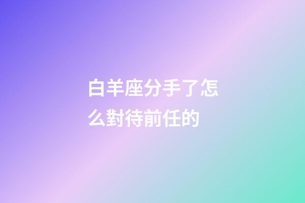 白羊座分手了怎么對待前任的-第1張-星座運勢-玄機派