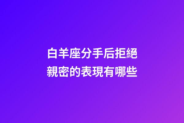 白羊座分手后拒絕親密的表現有哪些-第1張-星座運勢-玄機派