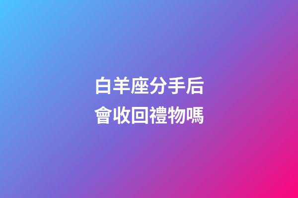 白羊座分手后會收回禮物嗎-第1張-星座運勢-玄機派