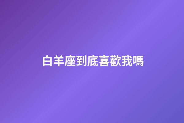 白羊座到底喜歡我嗎-第1張-星座運勢-玄機派
