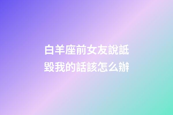 白羊座前女友說詆毀我的話該怎么辦-第1張-星座運勢-玄機派