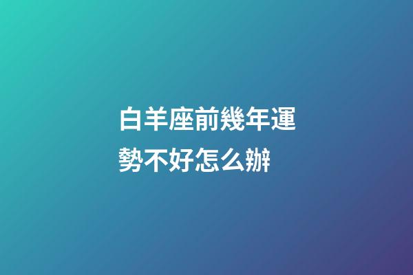 白羊座前幾年運勢不好怎么辦-第1張-星座運勢-玄機派