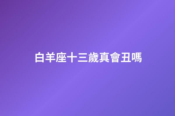 白羊座十三歲真會丑嗎-第1張-星座運勢-玄機派