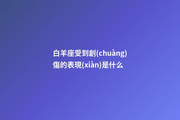 白羊座受到創(chuàng)傷的表現(xiàn)是什么-第1張-星座運勢-玄機派