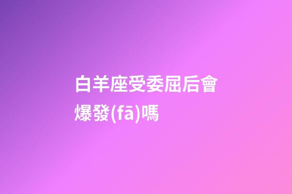 白羊座受委屈后會爆發(fā)嗎-第1張-星座運(yùn)勢-玄機(jī)派