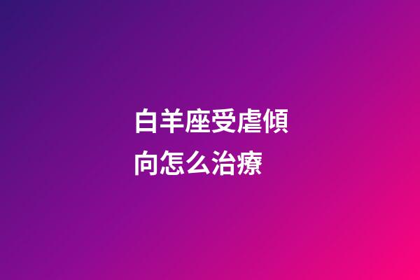白羊座受虐傾向怎么治療-第1張-星座運勢-玄機派