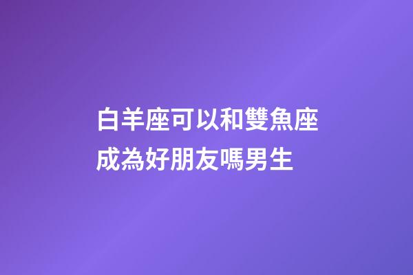 白羊座可以和雙魚座成為好朋友嗎男生-第1張-星座運(yùn)勢(shì)-玄機(jī)派